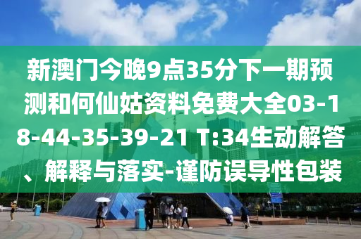 新澳門今晚9點35分下一期預測和何仙姑資料免費大全03-18-44-35-39-21 T:34生動解答、解釋與落實-謹防誤導性包裝